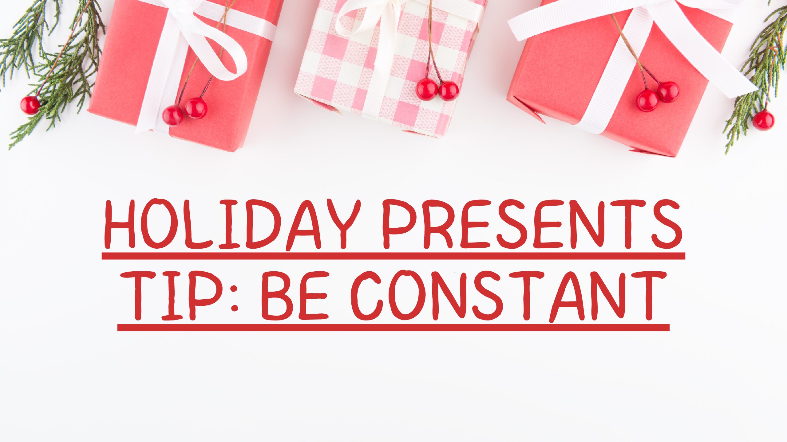 Holiday Presents Tip: Be Constant