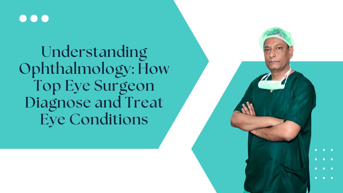 Understanding Ophthalmology How Top Eye Surgeon Diagnose and Treat Eye Conditions