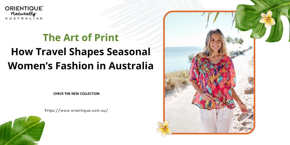 The Art of Print: How Travel Shapes Seasonal Women’s Fashion in Australia
