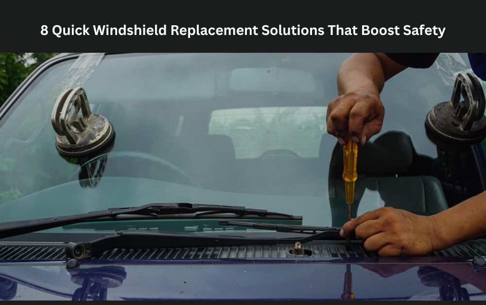 8 Quick Windshield Replacement Solutions That Boost Safety
