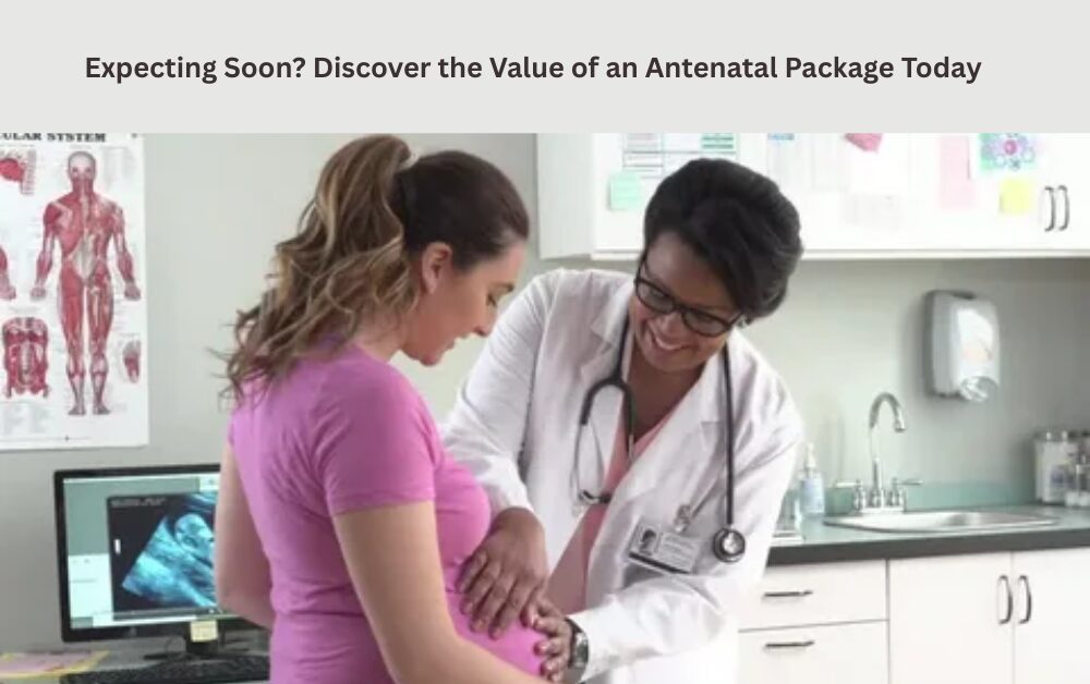 Expecting Soon? Discover the Value of an Antenatal Package Today