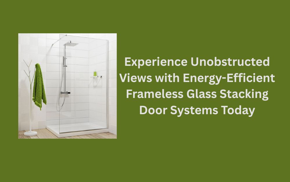 Experience Unobstructed Views with Energy-Efficient Frameless Glass Stacking Door Systems Today