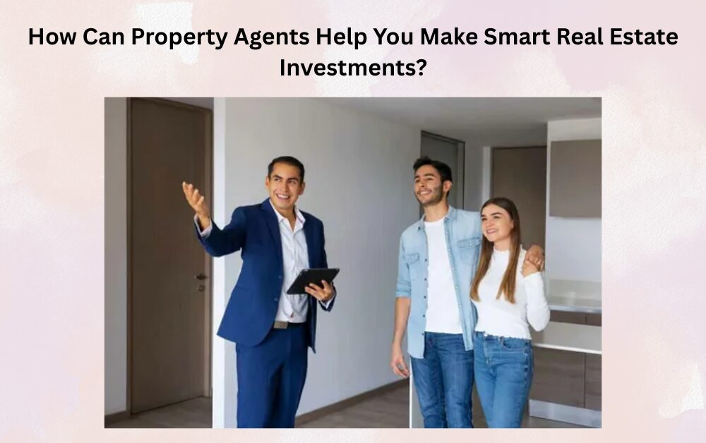 How Can Property Agents Help You Make Smart Real Estate Investments?
