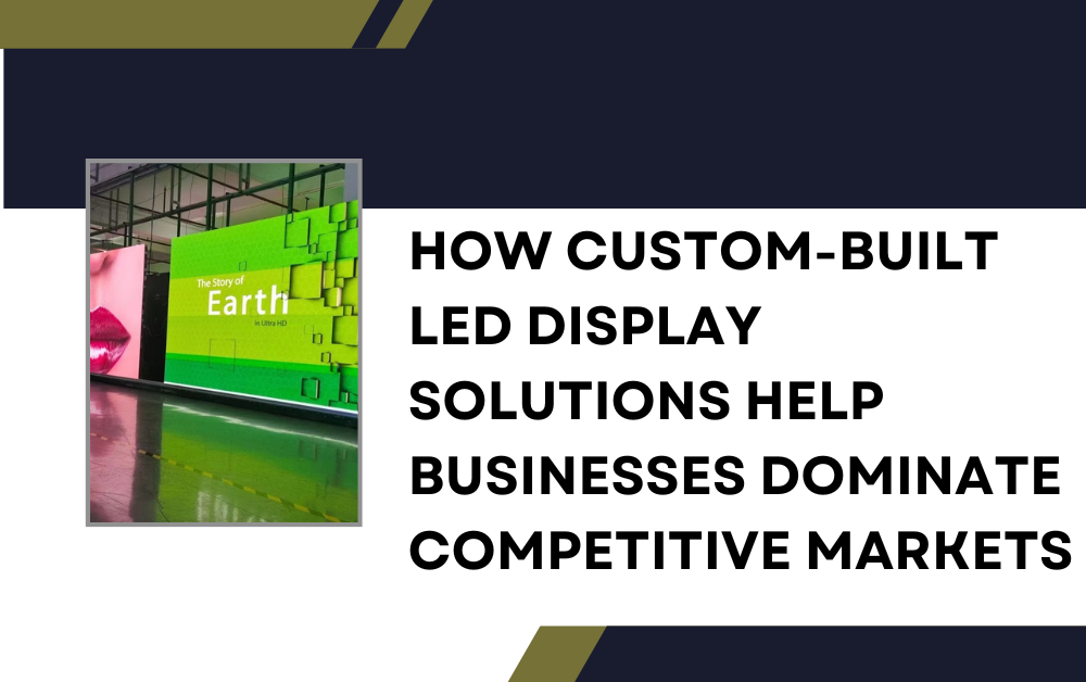 How Custom-Built LED Display Solutions Help Businesses Dominate Competitive Markets