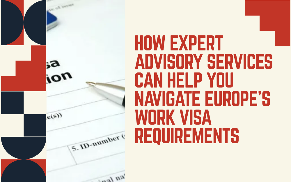 How Expert Advisory Services Can Help You Navigate Europe’s Work Visa Requirements