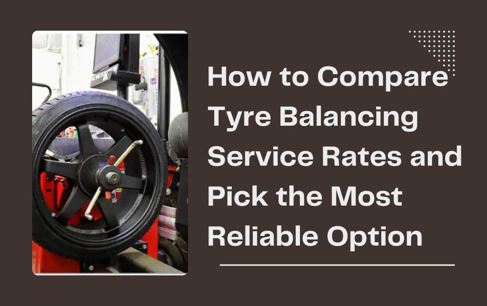 How to Compare Tyre Balancing Service Rates and Pick the Most Reliable Option