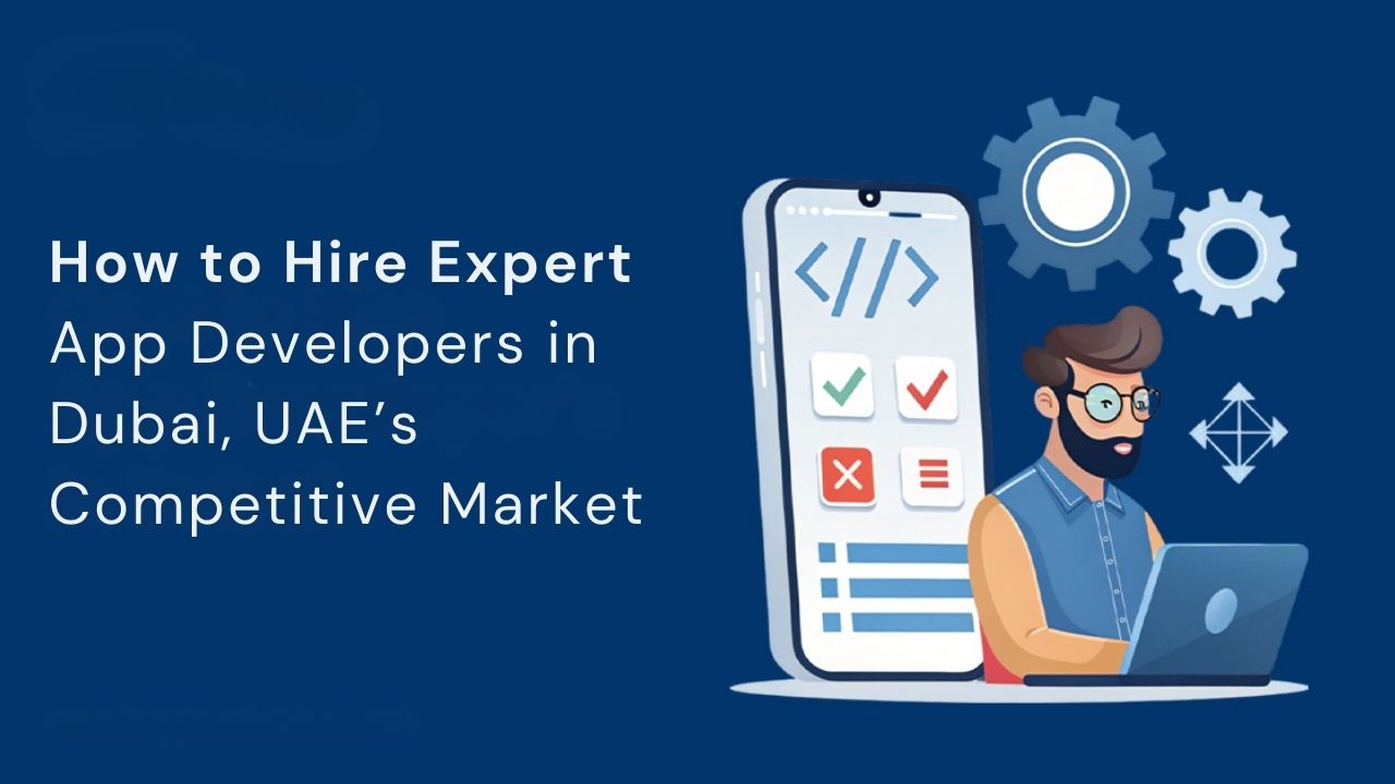 How to Hire Expert App Developers in Dubai, UAE’s Competitive Market