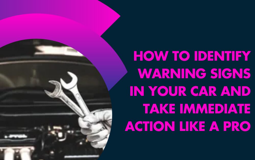 How to Identify Warning Signs in Your Car and Take Immediate Action Like a Pro
