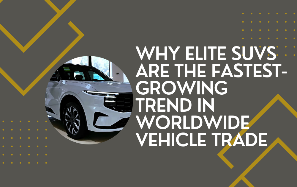 Why Elite SUVs Are the Fastest-Growing Trend in Worldwide Vehicle Trade